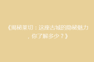 《揭秘莱切：这座古城的隐秘魅力，你了解多少？》