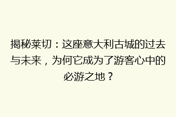 揭秘莱切:这座意大利古城的过去与未来,为何它成为了游客心中的必游之地?