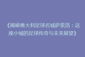 《揭秘意大利足球名城萨索洛：这座小城的足球传奇与未来展望》