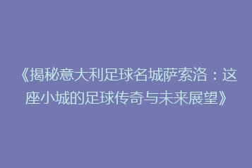 《揭秘意大利足球名城萨索洛:这座小城的足球传奇与未来展望》