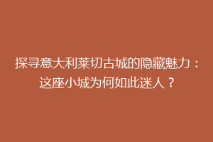探寻意大利莱切古城的隐藏魅力：这座小城为何如此迷人？