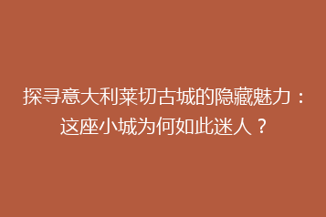 探寻意大利莱切古城的隐藏魅力:这座小城为何如此迷人?