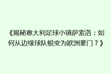 《揭秘意大利足球小镇萨索洛:如何从边缘球队蜕变为欧洲豪门?》