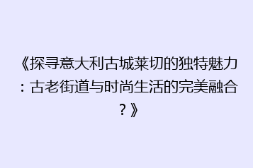 《探寻意大利古城莱切的独特魅力:古老街道与时尚生活的完美融合?》