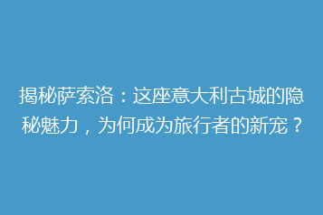 揭秘萨索洛:这座意大利古城的隐秘魅力,为何成为旅行者的新宠?