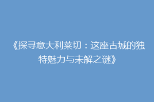 《探寻意大利莱切：这座古城的独特魅力与未解之谜》