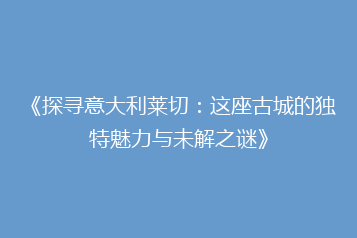 《探寻意大利莱切:这座古城的独特魅力与未解之谜》