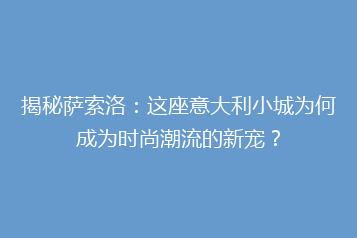 揭秘萨索洛:这座意大利小城为何成为时尚潮流的新宠?