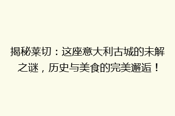 揭秘莱切:这座意大利古城的未解之谜,历史与美食的完美邂逅!