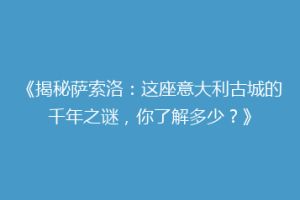 《揭秘萨索洛：这座意大利古城的千年之谜，你了解多少？》