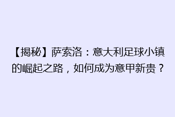 【揭秘】萨索洛:意大利足球小镇的崛起之路,如何成为意甲新贵?