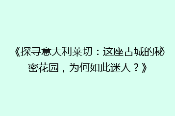 《探寻意大利莱切:这座古城的秘密花园,为何如此迷人?》