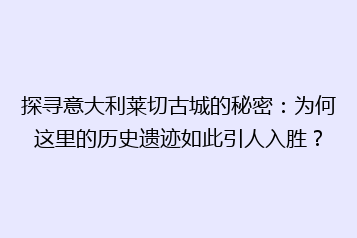 探寻意大利莱切古城的秘密：为何这里的历史遗迹如此引人入胜？
