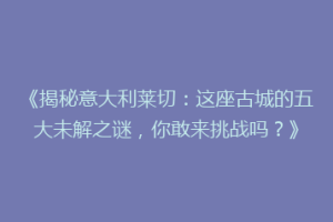 《揭秘意大利莱切：这座古城的五大未解之谜，你敢来挑战吗？》