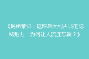 《揭秘莱切：这座意大利古城的隐秘魅力，为何让人流连忘返？》