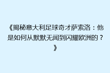 《揭秘意大利足球奇才萨索洛:他是如何从默默无闻到闪耀欧洲的?》
