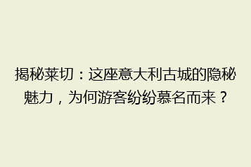揭秘莱切:这座意大利古城的隐秘魅力,为何游客纷纷慕名而来?