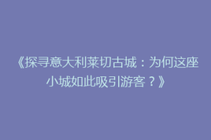 《探寻意大利莱切古城：为何这座小城如此吸引游客？》