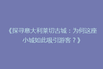 《探寻意大利莱切古城:为何这座小城如此吸引游客?》