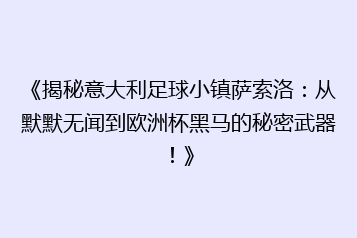 《揭秘意大利足球小镇萨索洛:从默默无闻到欧洲杯黑马的秘密武器!》