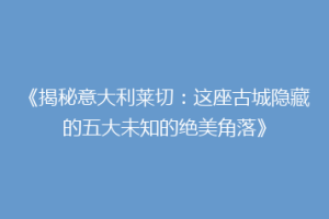 《揭秘意大利莱切：这座古城隐藏的五大未知的绝美角落》