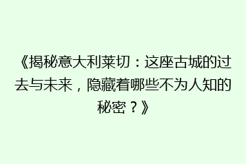 《揭秘意大利莱切:这座古城的过去与未来,隐藏着哪些不为人知的秘密?》