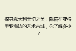 探寻意大利莱切之美：隐藏在亚得里亚海边的艺术古城，你了解多少？