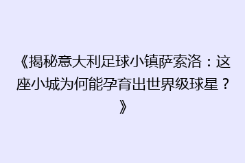 《揭秘意大利足球小镇萨索洛:这座小城为何能孕育出世界级球星?》