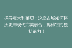 探寻意大利莱切：这座古城如何将历史与现代完美融合，揭秘它的独特魅力！