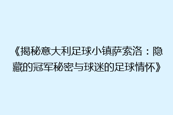 《揭秘意大利足球小镇萨索洛:隐藏的冠军秘密与球迷的足球情怀》