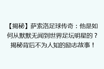 【揭秘】萨索洛足球传奇:他是如何从默默无闻到世界足坛明星的?揭秘背后不为人知的励志故事!