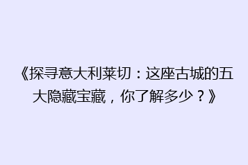 《探寻意大利莱切:这座古城的五大隐藏宝藏,你了解多少?》