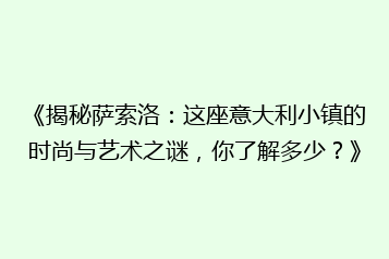 《揭秘萨索洛：这座意大利小镇的时尚与艺术之谜，你了解多少？》