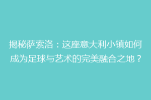 揭秘萨索洛：这座意大利小镇如何成为足球与艺术的完美融合之地？