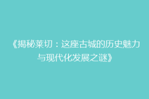 《揭秘莱切：这座古城的历史魅力与现代化发展之谜》