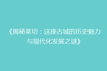 《揭秘莱切：这座古城的历史魅力与现代化发展之谜》