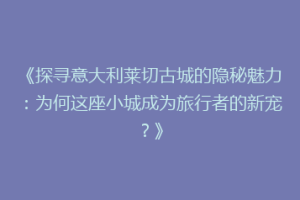 《探寻意大利莱切古城的隐秘魅力：为何这座小城成为旅行者的新宠？》