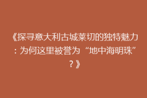 《探寻意大利古城莱切的独特魅力：为何这里被誉为“地中海明珠”？》