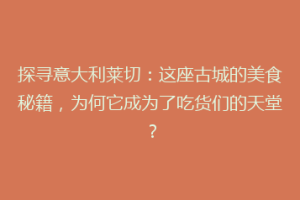 探寻意大利莱切：这座古城的美食秘籍，为何它成为了吃货们的天堂？