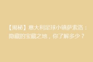 【揭秘】意大利足球小镇萨索洛：隐藏的宝藏之地，你了解多少？