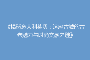 《揭秘意大利莱切：这座古城的古老魅力与时尚交融之谜》