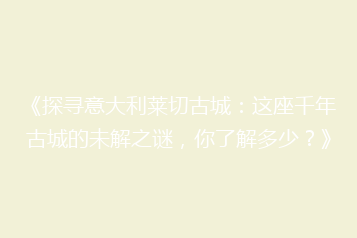《探寻意大利莱切古城:这座千年古城的未解之谜,你了解多少?》