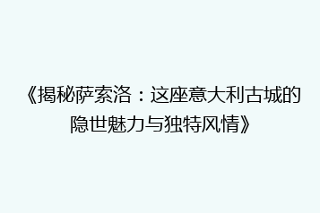 《揭秘萨索洛:这座意大利古城的隐世魅力与独特风情》