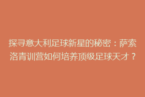 探寻意大利足球新星的秘密：萨索洛青训营如何培养顶级足球天才？