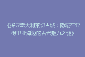 《探寻意大利莱切古城：隐藏在亚得里亚海边的古老魅力之谜》