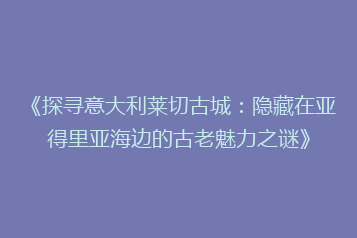 《探寻意大利莱切古城:隐藏在亚得里亚海边的古老魅力之谜》