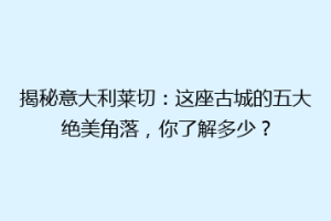 揭秘意大利莱切：这座古城的五大绝美角落，你了解多少？