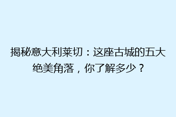 揭秘意大利莱切:这座古城的五大绝美角落,你了解多少?