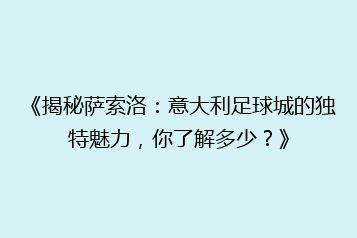 《揭秘萨索洛:意大利足球城的独特魅力,你了解多少?》
