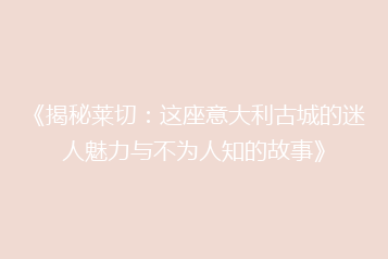 《揭秘莱切:这座意大利古城的迷人魅力与不为人知的故事》